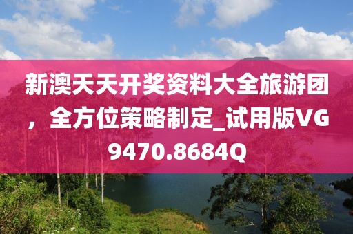 新澳天天开奖资料大全旅游团，全方位策略制定_试用版VG9470.8684Q