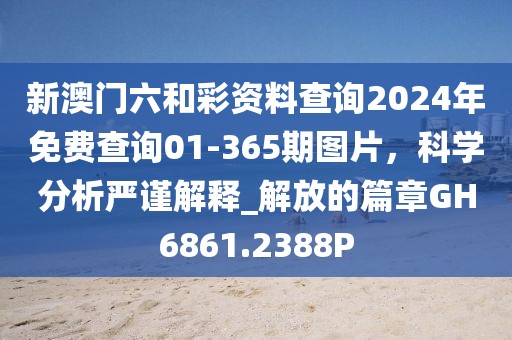 新澳门六和彩资料查询2024年免费查询01-365期图片，科学分析严谨解释_解放的篇章GH6861.2388P