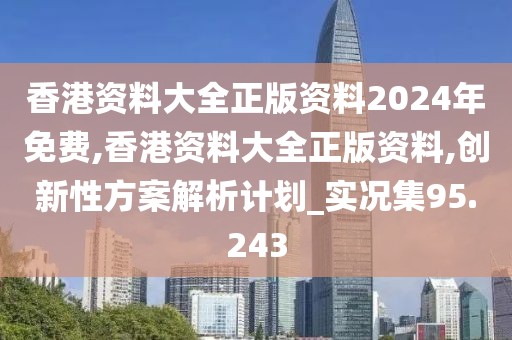 香港资料大全正版资料2024年免费,香港资料大全正版资料,创新性方案解析计划_实况集95.243