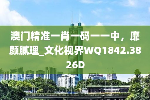 澳门精准一肖一码一一中，靡颜腻理_文化视界WQ1842.3826D