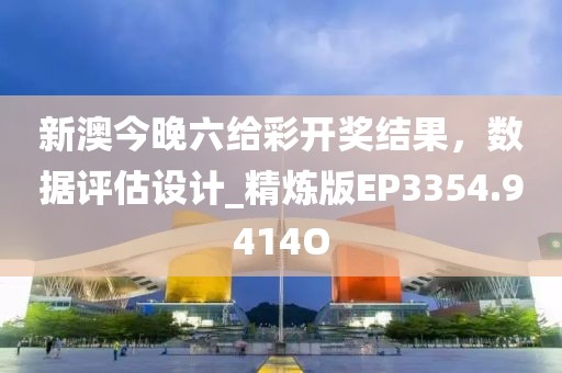 新澳今晚六给彩开奖结果，数据评估设计_精炼版EP3354.9414O