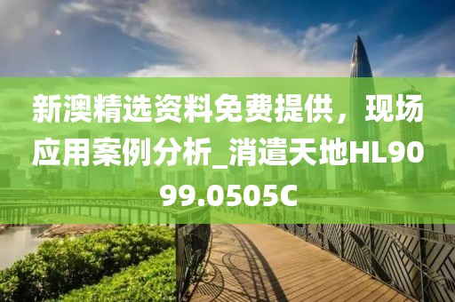 新澳精选资料免费提供，现场应用案例分析_消遣天地HL9099.0505C