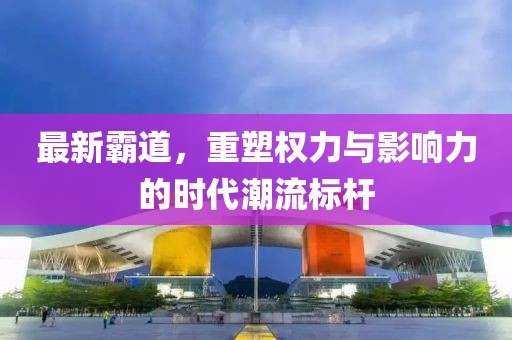 最新霸道，重塑权力与影响力的时代潮流标杆
