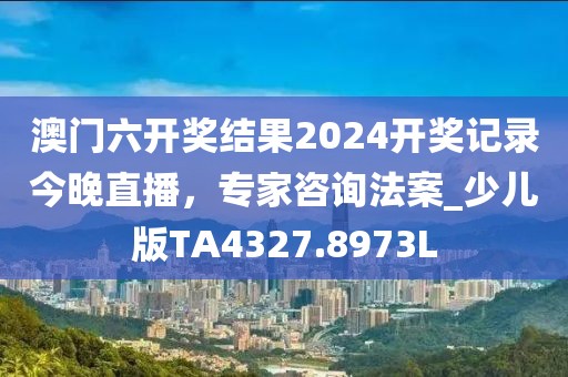 澳门六开奖结果2024开奖记录今晚直播，专家咨询法案_少儿版TA4327.8973L