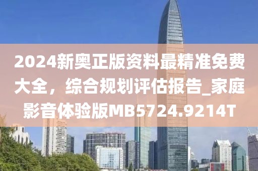 2024新奥正版资料最精准免费大全，综合规划评估报告_家庭影音体验版MB5724.9214T
