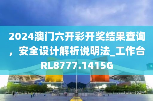 2024澳门六开彩开奖结果查询，安全设计解析说明法_工作台RL8777.1415G