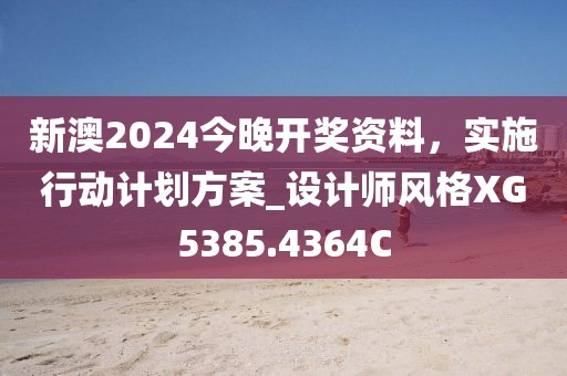 新澳2024今晚开奖资料，实施行动计划方案_设计师风格XG5385.4364C