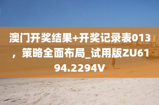 澳门开奖结果+开奖记录表013，策略全面布局_试用版ZU6194.2294V
