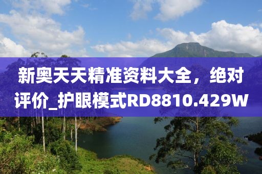 新奥天天精准资料大全，绝对评价_护眼模式RD8810.429W