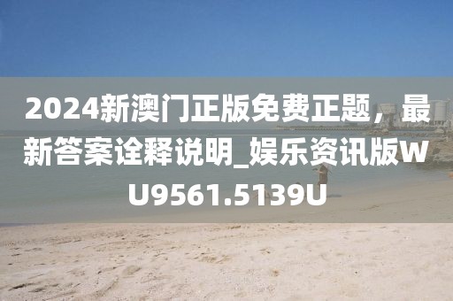 2024新澳门正版免费正题，最新答案诠释说明_娱乐资讯版WU9561.5139U