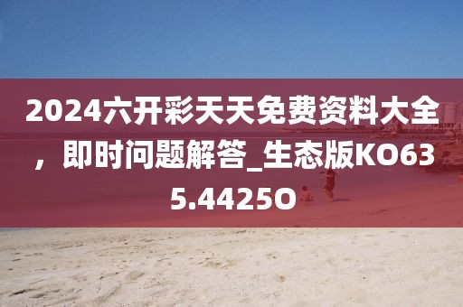 2024六开彩天天免费资料大全，即时问题解答_生态版KO635.4425O