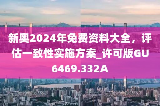 新奥2024年免费资料大全，评估一致性实施方案_许可版GU6469.332A
