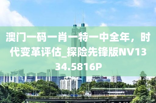 澳门一码一肖一特一中全年，时代变革评估_探险先锋版NV1334.5816P