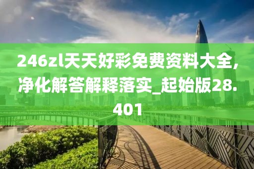 246zl天天好彩免费资料大全,净化解答解释落实_起始版28.401