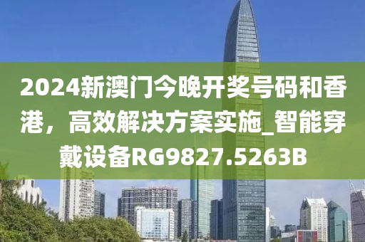 2024新澳门今晚开奖号码和香港，高效解决方案实施_智能穿戴设备RG9827.5263B