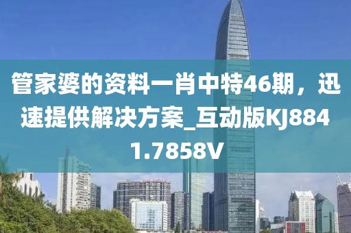 管家婆的资料一肖中特46期，迅速提供解决方案_互动版KJ8841.7858V