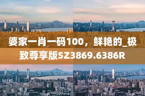 婆家一肖一码100，鲜艳的_极致尊享版SZ3869.6386R