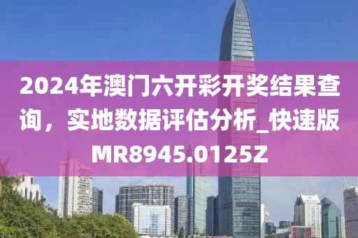 2024年澳门六开彩开奖结果查询，实地数据评估分析_快速版MR8945.0125Z