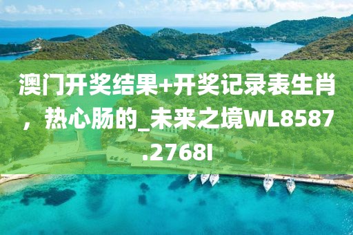 澳门开奖结果+开奖记录表生肖，热心肠的_未来之境WL8587.2768I