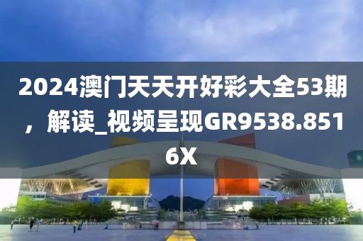 2024澳门天天开好彩大全53期，解读_视频呈现GR9538.8516X