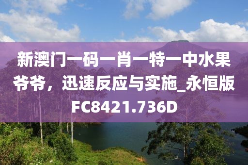 新澳门一码一肖一特一中水果爷爷，迅速反应与实施_永恒版FC8421.736D