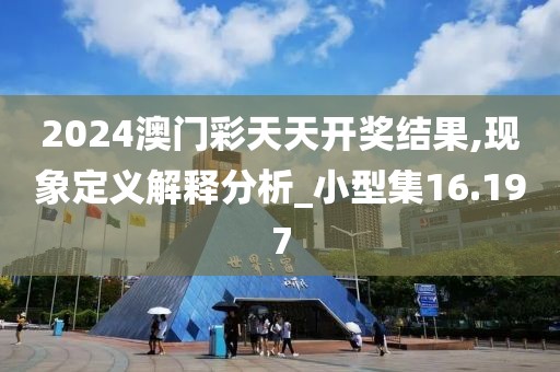 2024澳门彩天天开奖结果,现象定义解释分析_小型集16.197