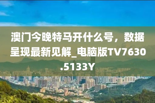 澳门今晚特马开什么号，数据呈现最新见解_电脑版TV7630.5133Y