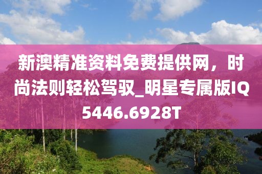新澳精准资料免费提供网，时尚法则轻松驾驭_明星专属版IQ5446.6928T