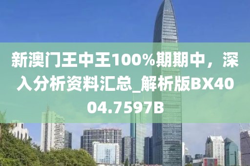 新澳门王中王100%期期中，深入分析资料汇总_解析版BX4004.7597B