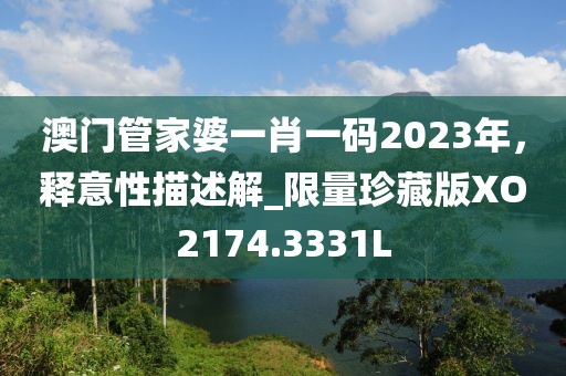 澳门管家婆一肖一码2023年，释意性描述解_限量珍藏版XO2174.3331L