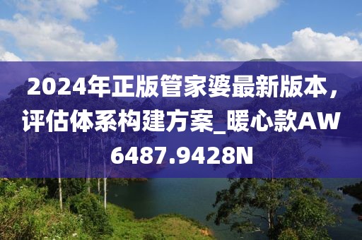2024年正版管家婆最新版本，评估体系构建方案_暖心款AW6487.9428N