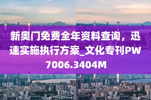 新奥门免费全年资料查询，迅速实施执行方案_文化专刊PW7006.3404M