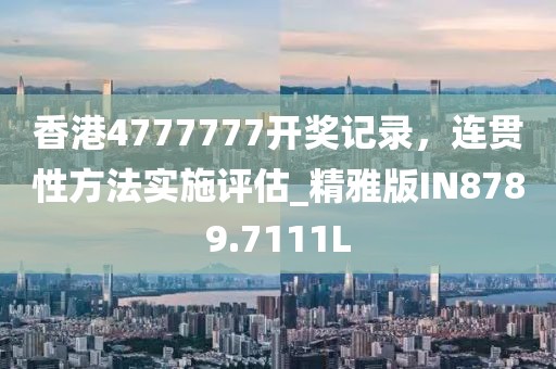 香港4777777开奖记录，连贯性方法实施评估_精雅版IN8789.7111L