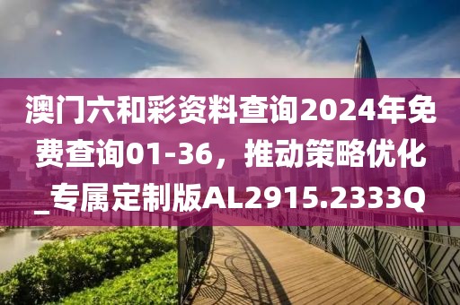 澳门六和彩资料查询2024年免费查询01-36，推动策略优化_专属定制版AL2915.2333Q