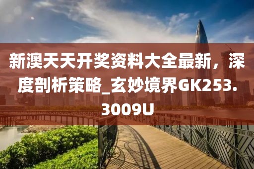 新澳天天开奖资料大全最新，深度剖析策略_玄妙境界GK253.3009U