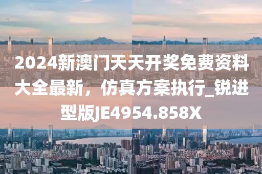 2024新澳门天天开奖免费资料大全最新，仿真方案执行_锐进型版JE4954.858X