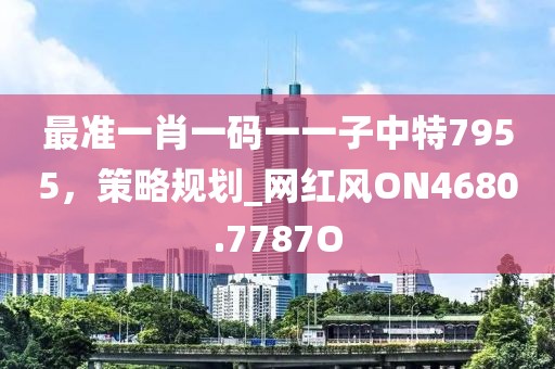 最准一肖一码一一子中特7955，策略规划_网红风ON4680.7787O