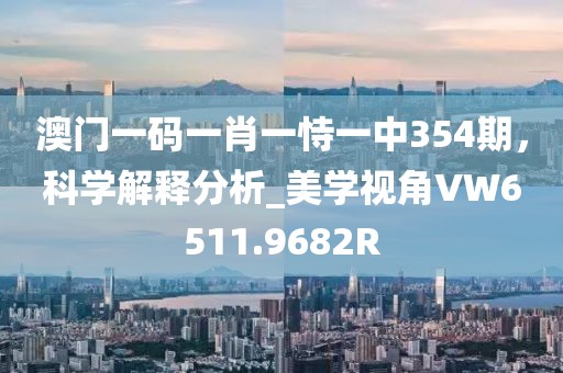 澳门一码一肖一恃一中354期，科学解释分析_美学视角VW6511.9682R