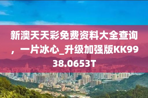 新澳天天彩免费资料大全查询，一片冰心_升级加强版KK9938.0653T