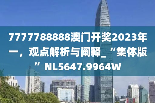7777788888澳门开奖2023年一，观点解析与阐释_“集体版”NL5647.9964W