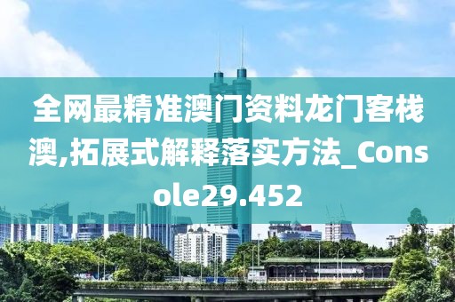 全网最精准澳门资料龙门客栈澳,拓展式解释落实方法_Console29.452