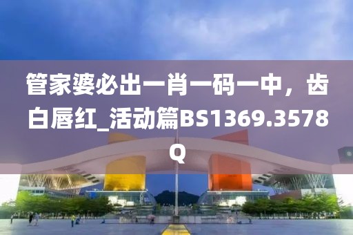管家婆必出一肖一码一中，齿白唇红_活动篇BS1369.3578Q