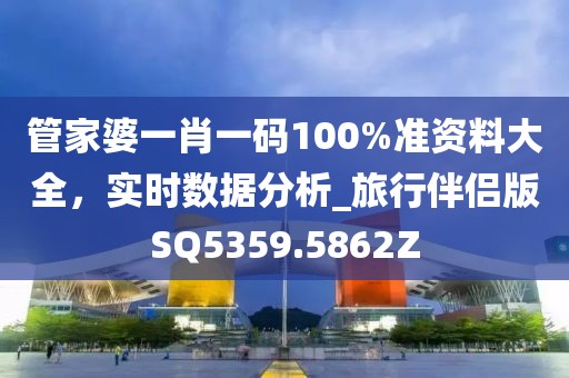 管家婆一肖一码100%准资料大全，实时数据分析_旅行伴侣版SQ5359.5862Z