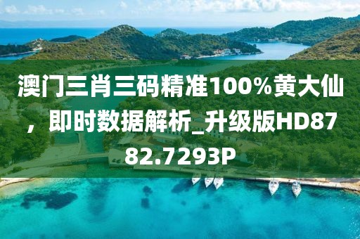 澳门三肖三码精准100%黄大仙，即时数据解析_升级版HD8782.7293P