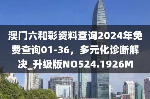 澳门六和彩资料查询2024年免费查询01-36，多元化诊断解决_升级版NO524.1926M
