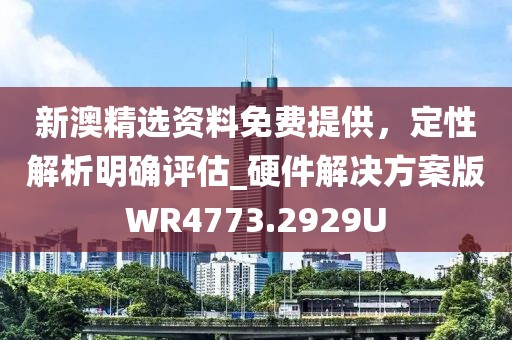 新澳精选资料免费提供，定性解析明确评估_硬件解决方案版WR4773.2929U