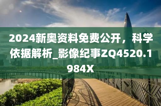 2024新奥资料免费公开，科学依据解析_影像纪事ZQ4520.1984X