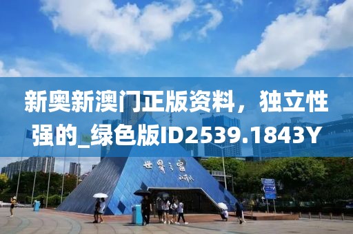 新奥新澳门正版资料，独立性强的_绿色版ID2539.1843Y