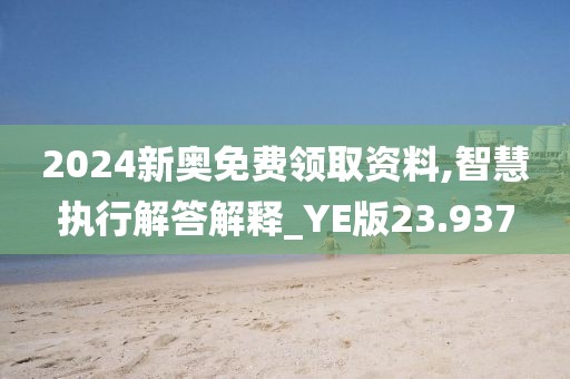 2024新奥免费领取资料,智慧执行解答解释_YE版23.937