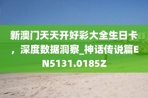 新澳门天天开好彩大全生日卡，深度数据洞察_神话传说篇EN5131.0185Z